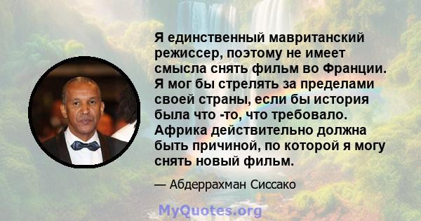 Я единственный мавританский режиссер, поэтому не имеет смысла снять фильм во Франции. Я мог бы стрелять за пределами своей страны, если бы история была что -то, что требовало. Африка действительно должна быть причиной,