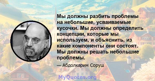 Мы должны разбить проблемы на небольшие, усваиваемые кусочки. Мы должны определить концепции, которые мы используем, и объяснить, из какие компоненты они состоят. Мы должны решать небольшие проблемы.