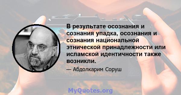 В результате осознания и сознания упадка, осознания и сознания национальной этнической принадлежности или исламской идентичности также возникли.