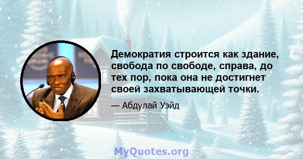 Демократия строится как здание, свобода по свободе, справа, до тех пор, пока она не достигнет своей захватывающей точки.