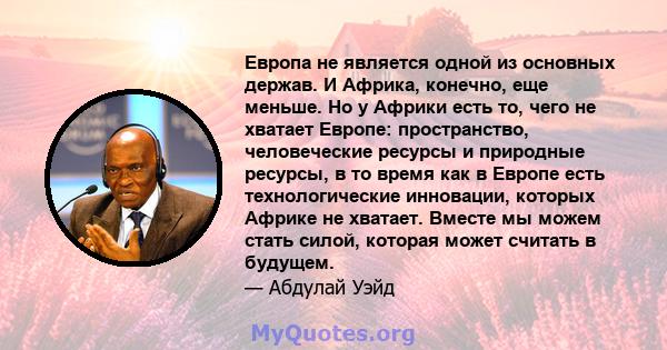 Европа не является одной из основных держав. И Африка, конечно, еще меньше. Но у Африки есть то, чего не хватает Европе: пространство, человеческие ресурсы и природные ресурсы, в то время как в Европе есть