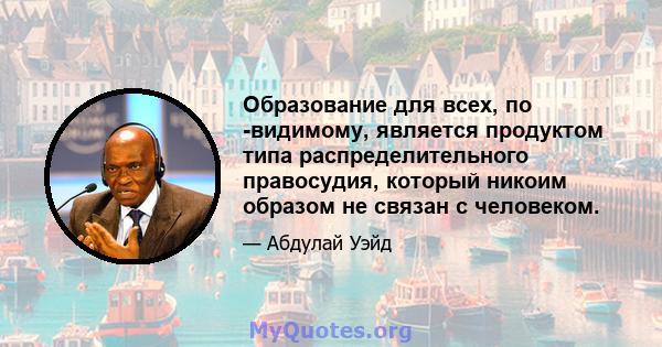 Образование для всех, по -видимому, является продуктом типа распределительного правосудия, который никоим образом не связан с человеком.