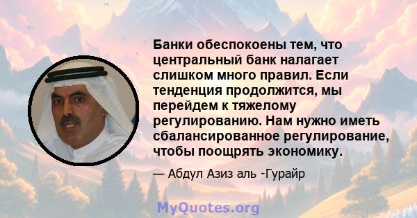 Банки обеспокоены тем, что центральный банк налагает слишком много правил. Если тенденция продолжится, мы перейдем к тяжелому регулированию. Нам нужно иметь сбалансированное регулирование, чтобы поощрять экономику.