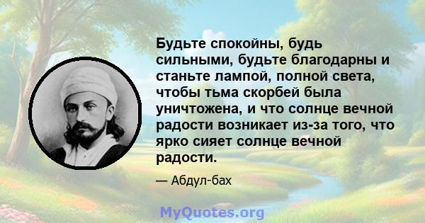 Будьте спокойны, будь сильными, будьте благодарны и станьте лампой, полной света, чтобы тьма скорбей была уничтожена, и что солнце вечной радости возникает из-за того, что ярко сияет солнце вечной радости.