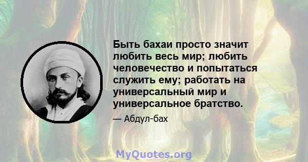 Быть бахаи просто значит любить весь мир; любить человечество и попытаться служить ему; работать на универсальный мир и универсальное братство.