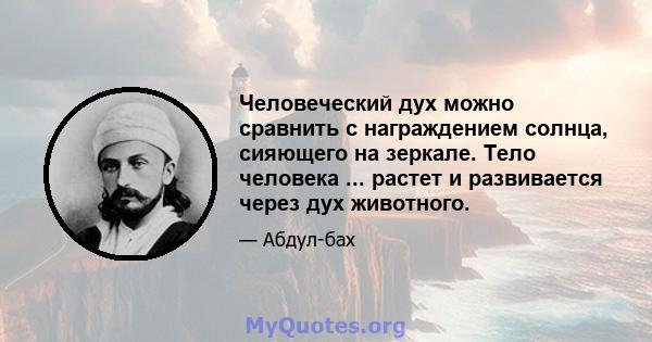 Человеческий дух можно сравнить с награждением солнца, сияющего на зеркале. Тело человека ... растет и развивается через дух животного.