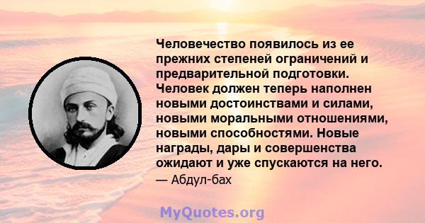 Человечество появилось из ее прежних степеней ограничений и предварительной подготовки. Человек должен теперь наполнен новыми достоинствами и силами, новыми моральными отношениями, новыми способностями. Новые награды,