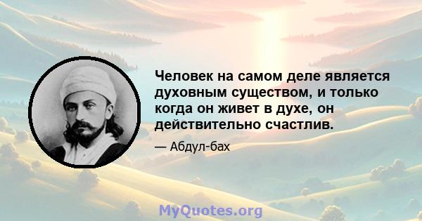 Человек на самом деле является духовным существом, и только когда он живет в духе, он действительно счастлив.