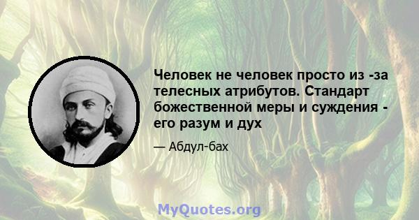 Человек не человек просто из -за телесных атрибутов. Стандарт божественной меры и суждения - его разум и дух