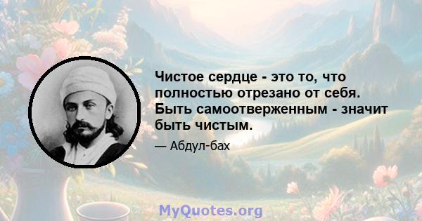 Чистое сердце - это то, что полностью отрезано от себя. Быть самоотверженным - значит быть чистым.