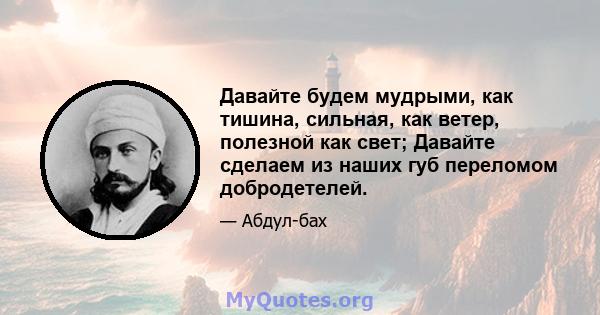 Давайте будем мудрыми, как тишина, сильная, как ветер, полезной как свет; Давайте сделаем из наших губ переломом добродетелей.