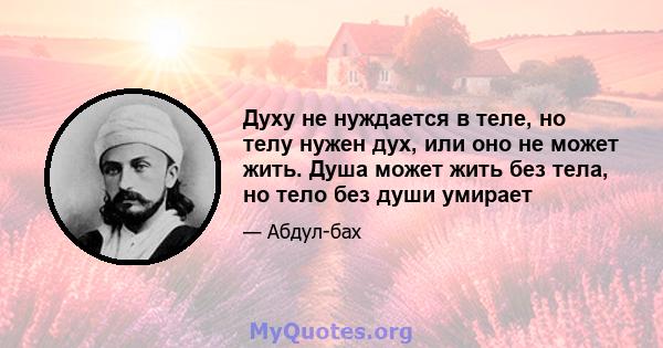 Духу не нуждается в теле, но телу нужен дух, или оно не может жить. Душа может жить без тела, но тело без души умирает