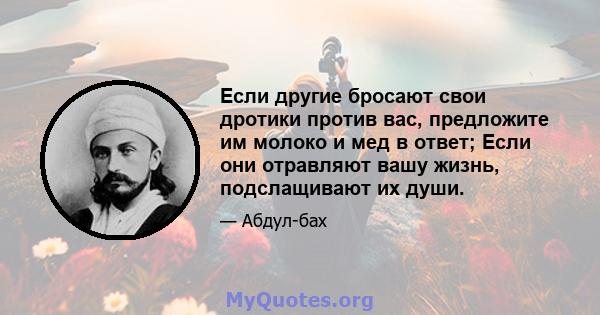 Если другие бросают свои дротики против вас, предложите им молоко и мед в ответ; Если они отравляют вашу жизнь, подслащивают их души.