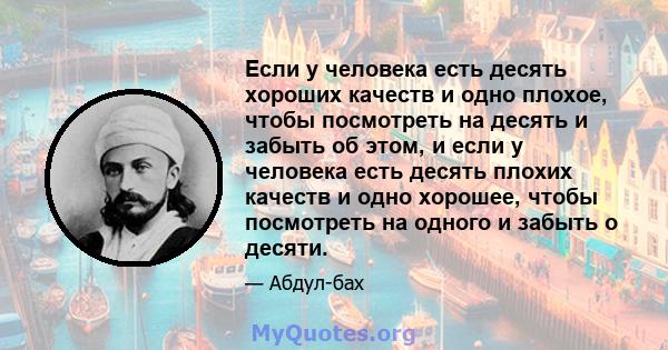 Если у человека есть десять хороших качеств и одно плохое, чтобы посмотреть на десять и забыть об этом, и если у человека есть десять плохих качеств и одно хорошее, чтобы посмотреть на одного и забыть о десяти.