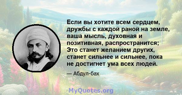 Если вы хотите всем сердцем, дружбы с каждой раной на земле, ваша мысль, духовная и позитивная, распространится; Это станет желанием других, станет сильнее и сильнее, пока не достигнет ума всех людей.