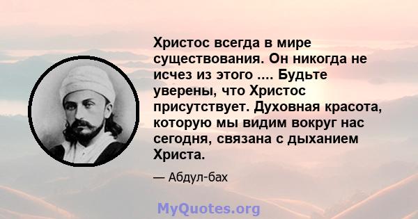 Христос всегда в мире существования. Он никогда не исчез из этого .... Будьте уверены, что Христос присутствует. Духовная красота, которую мы видим вокруг нас сегодня, связана с дыханием Христа.