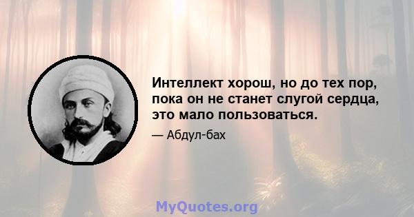 Интеллект хорош, но до тех пор, пока он не станет слугой сердца, это мало пользоваться.