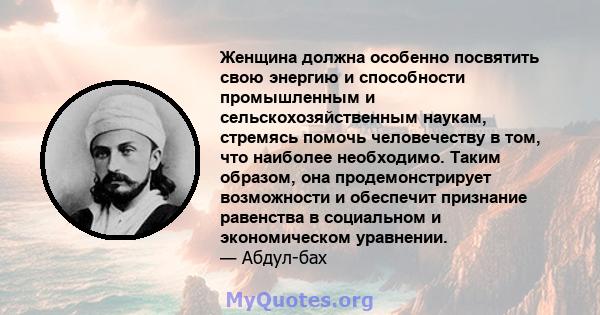 Женщина должна особенно посвятить свою энергию и способности промышленным и сельскохозяйственным наукам, стремясь помочь человечеству в том, что наиболее необходимо. Таким образом, она продемонстрирует возможности и