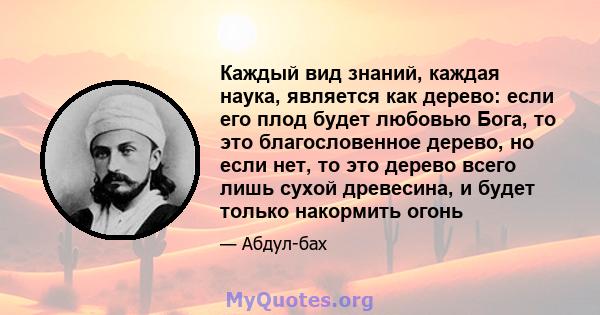 Каждый вид знаний, каждая наука, является как дерево: если его плод будет любовью Бога, то это благословенное дерево, но если нет, то это дерево всего лишь сухой древесина, и будет только накормить огонь