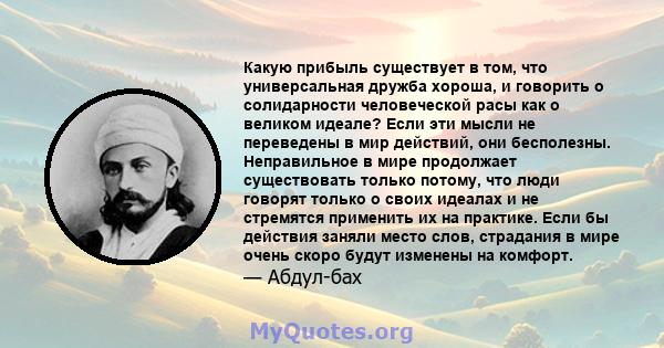 Какую прибыль существует в том, что универсальная дружба хороша, и говорить о солидарности человеческой расы как о великом идеале? Если эти мысли не переведены в мир действий, они бесполезны. Неправильное в мире