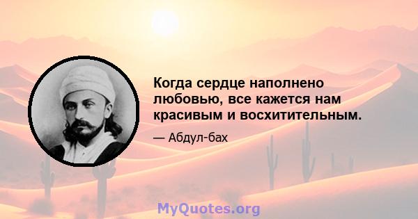 Когда сердце наполнено любовью, все кажется нам красивым и восхитительным.