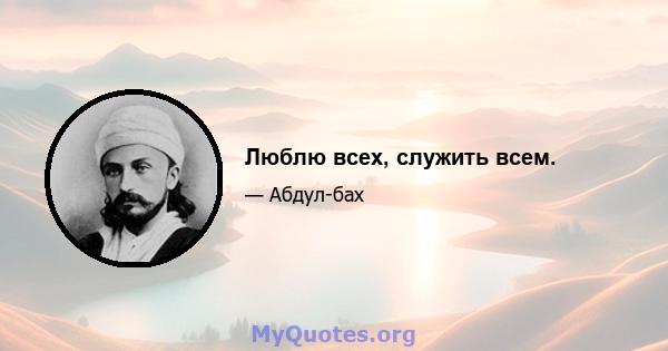 Люблю всех, служить всем.