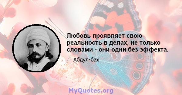 Любовь проявляет свою реальность в делах, не только словами - они одни без эффекта.