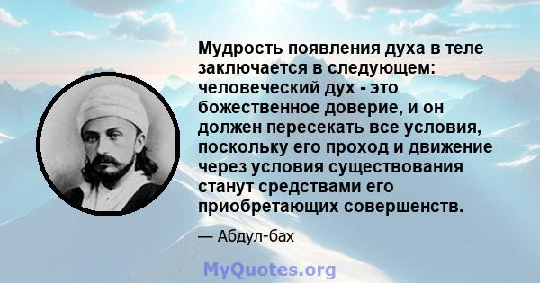 Мудрость появления духа в теле заключается в следующем: человеческий дух - это божественное доверие, и он должен пересекать все условия, поскольку его проход и движение через условия существования станут средствами его