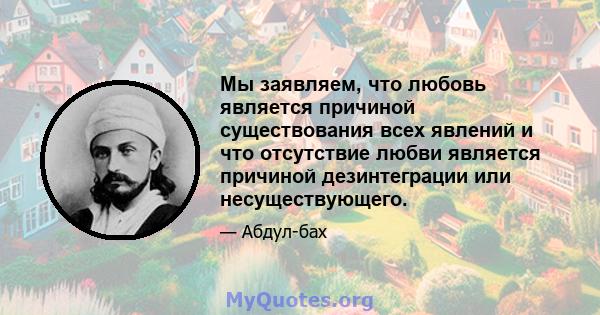 Мы заявляем, что любовь является причиной существования всех явлений и что отсутствие любви является причиной дезинтеграции или несуществующего.