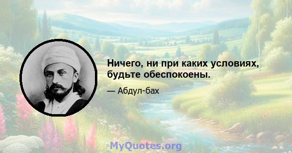 Ничего, ни при каких условиях, будьте обеспокоены.