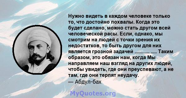 Нужно видеть в каждом человеке только то, что достойно похвалы. Когда это будет сделано, можно стать другом всей человеческой расы. Если, однако, мы смотрим на людей с точки зрения их недостатков, то быть другом для них 