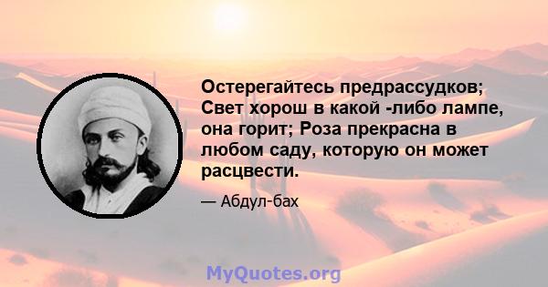 Остерегайтесь предрассудков; Свет хорош в какой -либо лампе, она горит; Роза прекрасна в любом саду, которую он может расцвести.