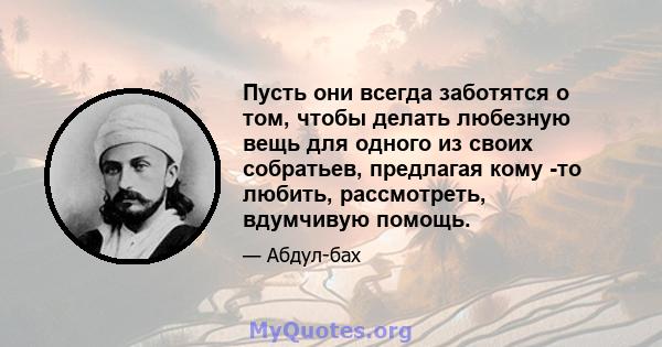 Пусть они всегда заботятся о том, чтобы делать любезную вещь для одного из своих собратьев, предлагая кому -то любить, рассмотреть, вдумчивую помощь.