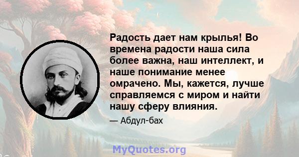 Радость дает нам крылья! Во времена радости наша сила более важна, наш интеллект, и наше понимание менее омрачено. Мы, кажется, лучше справляемся с миром и найти нашу сферу влияния.