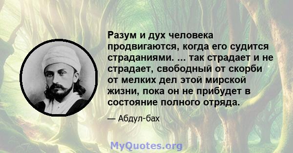 Разум и дух человека продвигаются, когда его судится страданиями. ... так страдает и не страдает, свободный от скорби от мелких дел этой мирской жизни, пока он не прибудет в состояние полного отряда.