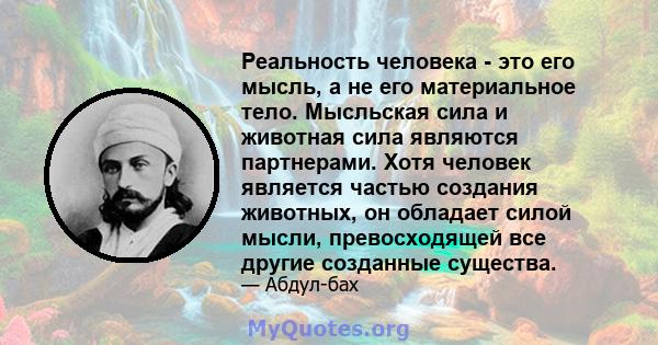 Реальность человека - это его мысль, а не его материальное тело. Мысльская сила и животная сила являются партнерами. Хотя человек является частью создания животных, он обладает силой мысли, превосходящей все другие