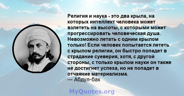 Религия и наука - это два крыла, на которых интеллект человека может взлететь на высоты, с которыми может прогрессировать человеческая душа. Невозможно летать с одним крылом только! Если человек попытается лететь с