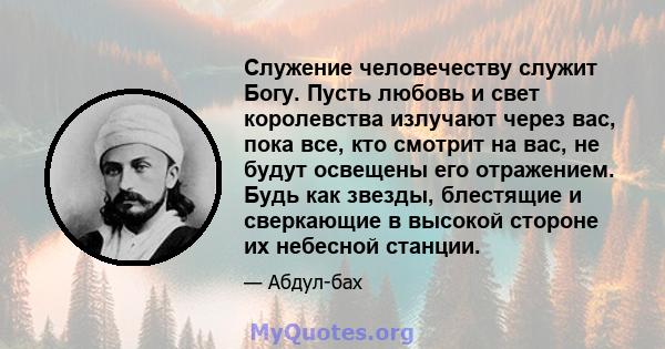 Служение человечеству служит Богу. Пусть любовь и свет королевства излучают через вас, пока все, кто смотрит на вас, не будут освещены его отражением. Будь как звезды, блестящие и сверкающие в высокой стороне их