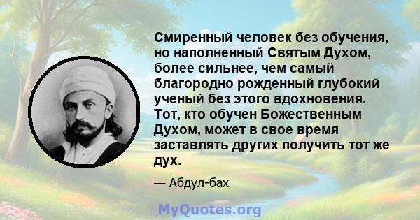 Смиренный человек без обучения, но наполненный Святым Духом, более сильнее, чем самый благородно рожденный глубокий ученый без этого вдохновения. Тот, кто обучен Божественным Духом, может в свое время заставлять других