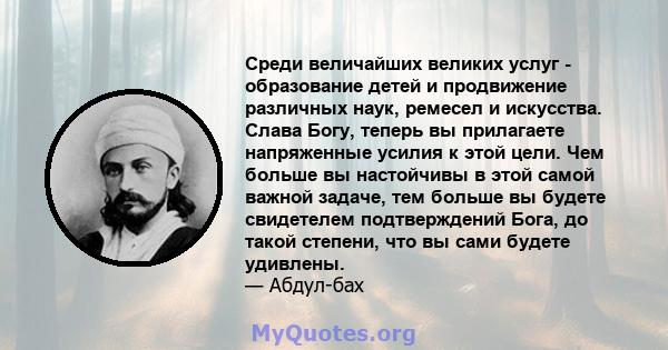 Среди величайших великих услуг - образование детей и продвижение различных наук, ремесел и искусства. Слава Богу, теперь вы прилагаете напряженные усилия к этой цели. Чем больше вы настойчивы в этой самой важной задаче, 