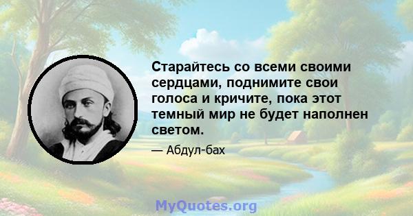 Старайтесь со всеми своими сердцами, поднимите свои голоса и кричите, пока этот темный мир не будет наполнен светом.