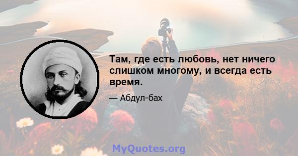 Там, где есть любовь, нет ничего слишком многому, и всегда есть время.