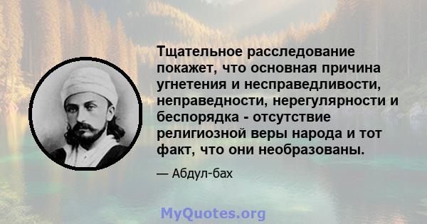 Тщательное расследование покажет, что основная причина угнетения и несправедливости, неправедности, нерегулярности и беспорядка - отсутствие религиозной веры народа и тот факт, что они необразованы.