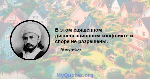 В этом священном диспенсационном конфликте и споре не разрешены.