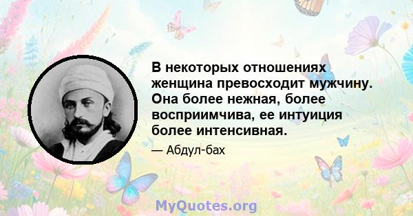 В некоторых отношениях женщина превосходит мужчину. Она более нежная, более восприимчива, ее интуиция более интенсивная.