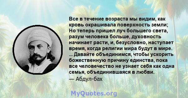 Все в течение возраста мы видим, как кровь окрашивала поверхность земли; Но теперь пришел луч большего света, разум человека больше, духовность начинает расти, и, безусловно, наступает время, когда религии мира будут в