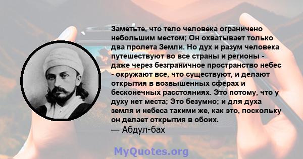 Заметьте, что тело человека ограничено небольшим местом; Он охватывает только два пролета Земли. Но дух и разум человека путешествуют во все страны и регионы - даже через безграничное пространство небес - окружают все,