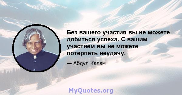 Без вашего участия вы не можете добиться успеха. С вашим участием вы не можете потерпеть неудачу.