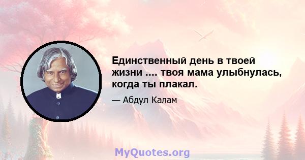 Единственный день в твоей жизни .... твоя мама улыбнулась, когда ты плакал.