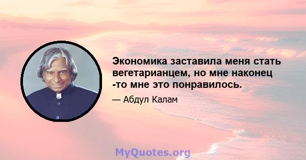 Экономика заставила меня стать вегетарианцем, но мне наконец -то мне это понравилось.